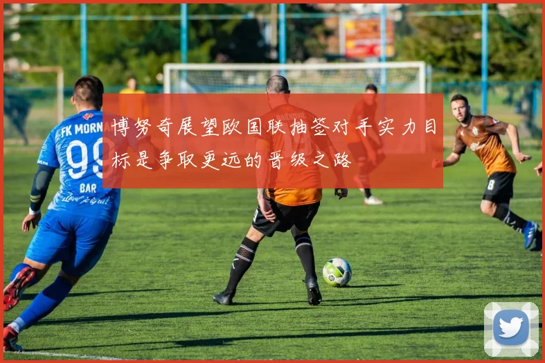 博努奇展望欧国联抽签对手实力目标是争取更远的晋级之路