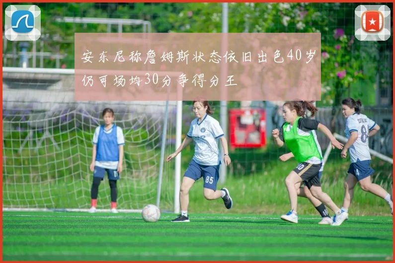 安东尼称詹姆斯状态依旧出色40岁仍可场均30分争得分王