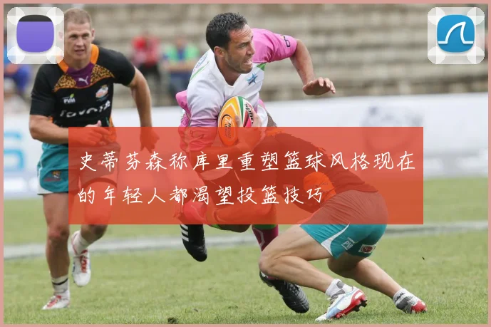 史蒂芬森称库里重塑篮球风格现在的年轻人都渴望投篮技巧