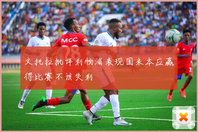 文托拉批评利物浦表现国米本应赢得比赛不该失利
