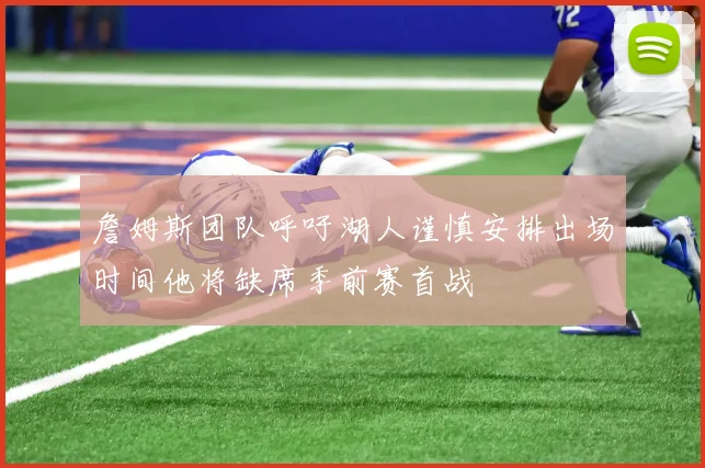 詹姆斯团队呼吁湖人谨慎安排出场时间他将缺席季前赛首战