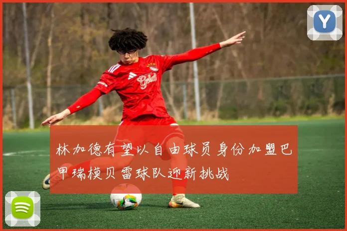 林加德有望以自由球员身份加盟巴甲瑞模贝雷球队迎新挑战