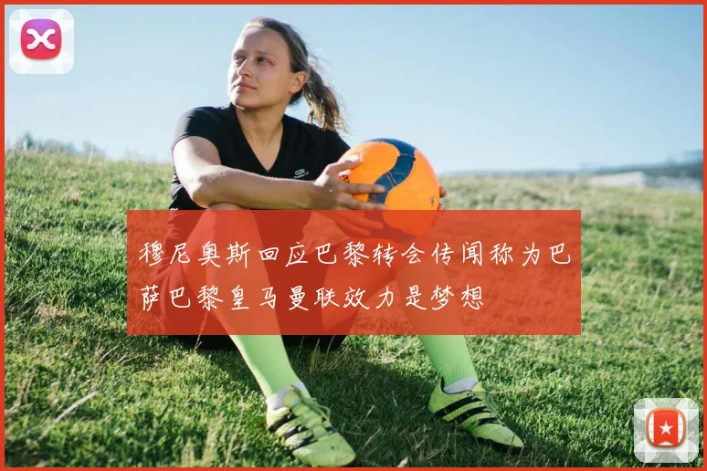 穆尼奥斯回应巴黎转会传闻称为巴萨巴黎皇马曼联效力是梦想