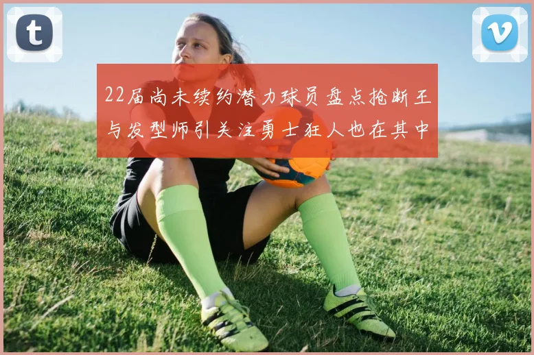 22届尚未续约潜力球员盘点抢断王与发型师引关注勇士狂人也在其中