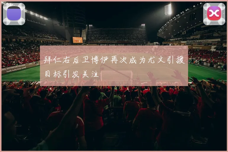 拜仁右后卫博伊再次成为尤文引援目标引发关注