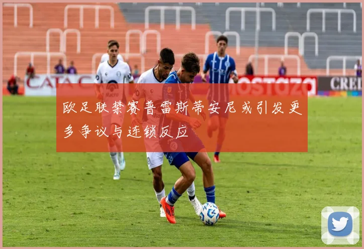 欧足联禁赛普雷斯蒂安尼或引发更多争议与连锁反应