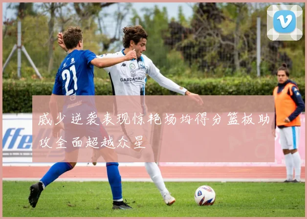 威少逆袭表现惊艳场均得分篮板助攻全面超越众星