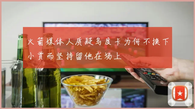 火箭媒体人质疑乌度卡为何不换下小贾而坚持留他在场上