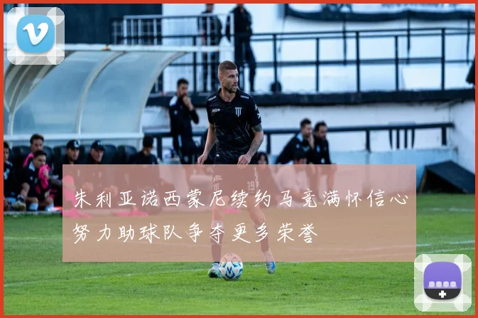 朱利亚诺西蒙尼续约马竞满怀信心努力助球队争夺更多荣誉