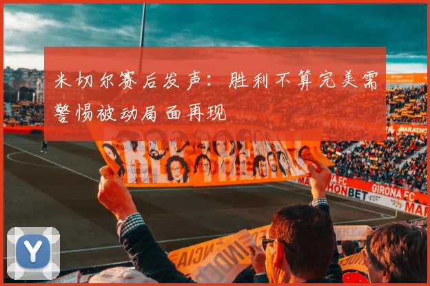 米切尔赛后发声：胜利不算完美需警惕被动局面再现