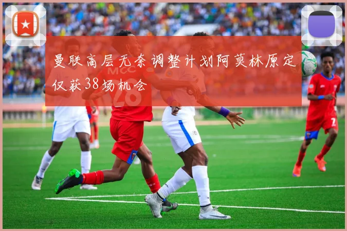 曼联高层无奈调整计划阿莫林原定仅获38场机会