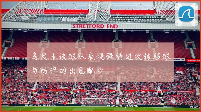 乌度卡谈球队表现强调进攻转移球与防守的出色配合