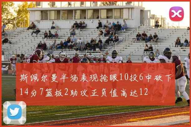 斯佩尔曼半场表现抢眼10投6中砍下14分7篮板2助攻正负值高达12