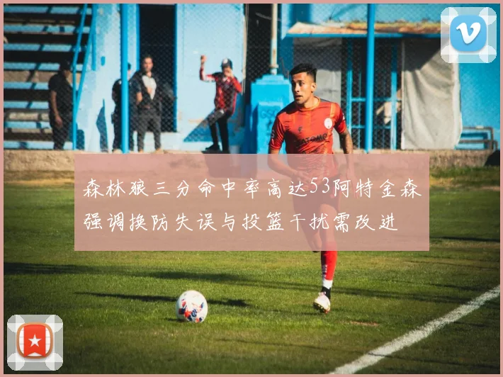 森林狼三分命中率高达53阿特金森强调换防失误与投篮干扰需改进