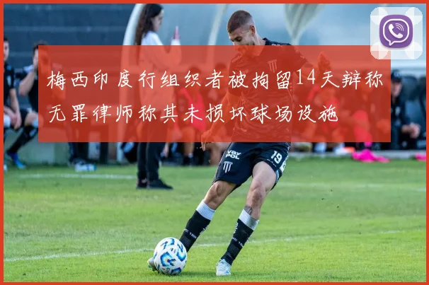 梅西印度行组织者被拘留14天辩称无罪律师称其未损坏球场设施