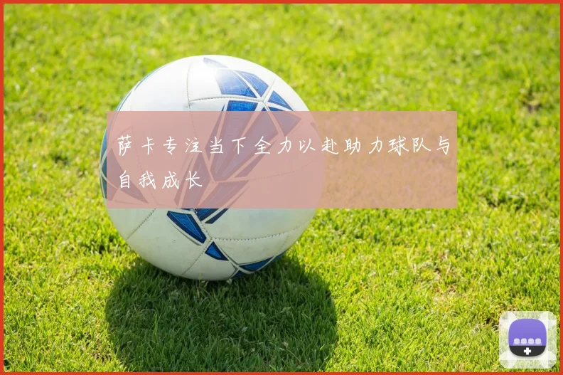 萨卡专注当下全力以赴助力球队与自我成长