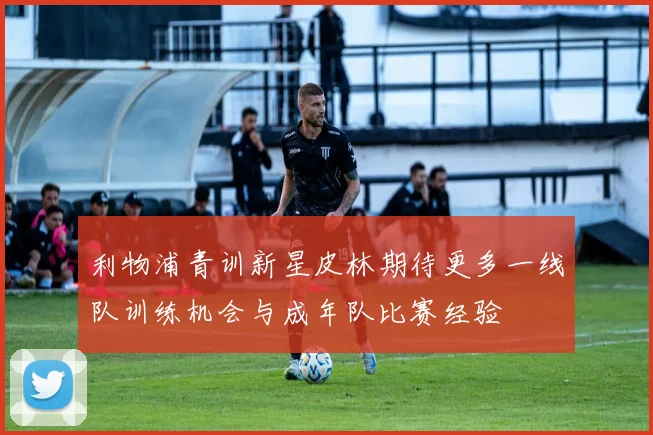 利物浦青训新星皮林期待更多一线队训练机会与成年队比赛经验