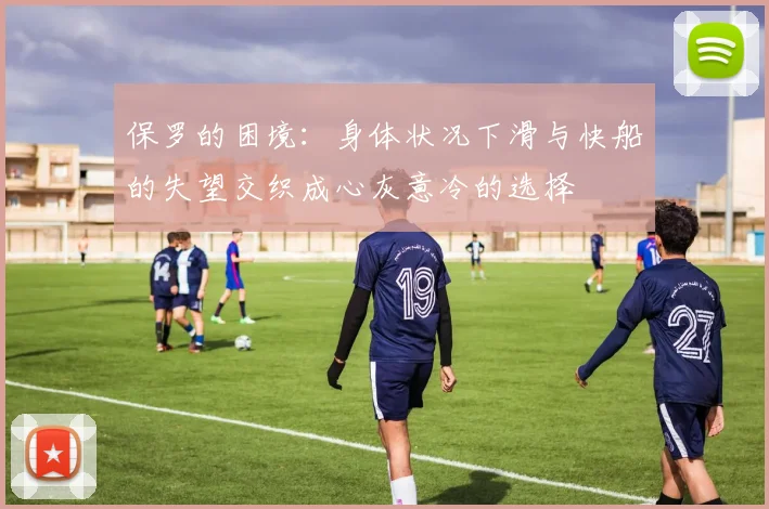 保罗的困境：身体状况下滑与快船的失望交织成心灰意冷的选择