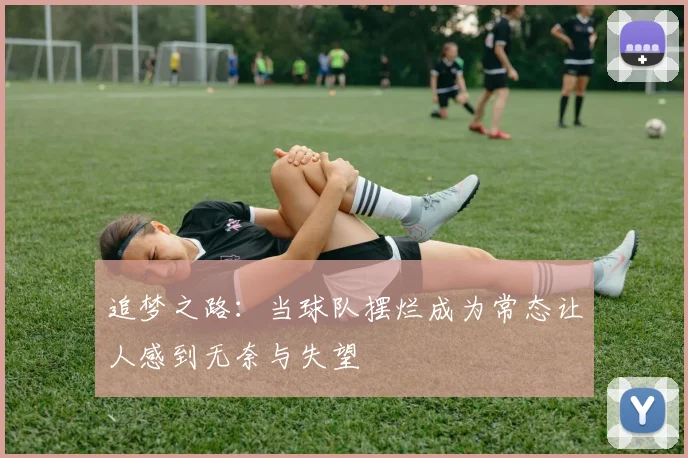 追梦之路：当球队摆烂成为常态让人感到无奈与失望