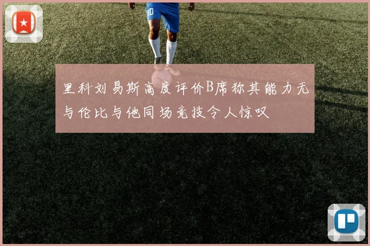 里科刘易斯高度评价B席称其能力无与伦比与他同场竞技令人惊叹