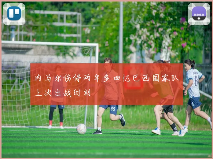 内马尔伤停两年多回忆巴西国家队上次出战时刻