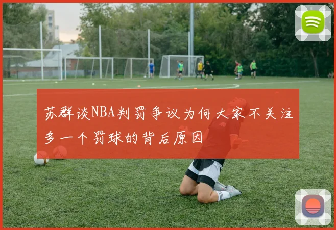 苏群谈NBA判罚争议为何大家不关注多一个罚球的背后原因