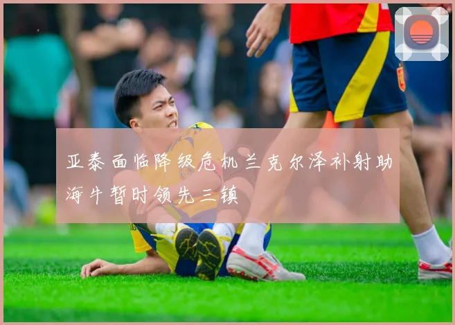亚泰面临降级危机兰克尔泽补射助海牛暂时领先三镇