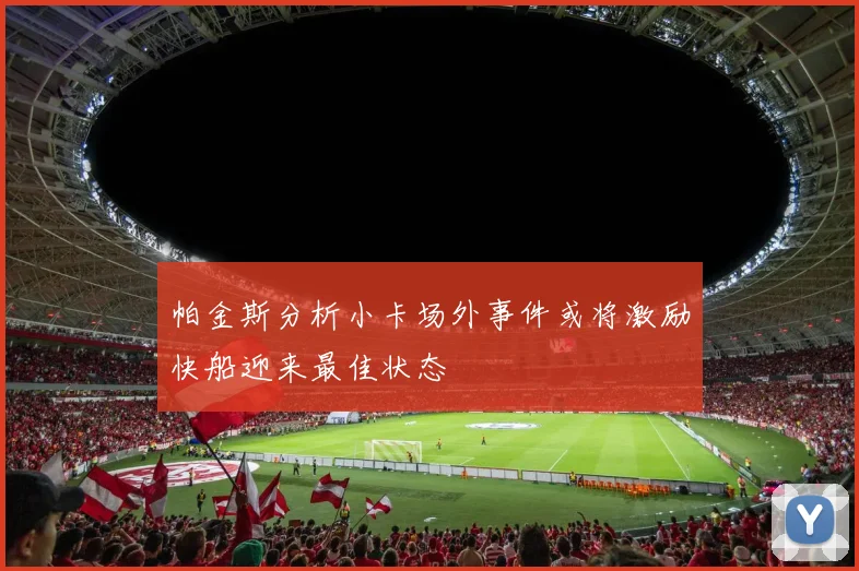 帕金斯分析小卡场外事件或将激励快船迎来最佳状态