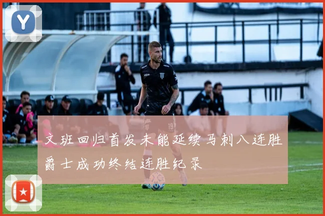 文班回归首发未能延续马刺八连胜爵士成功终结连胜纪录