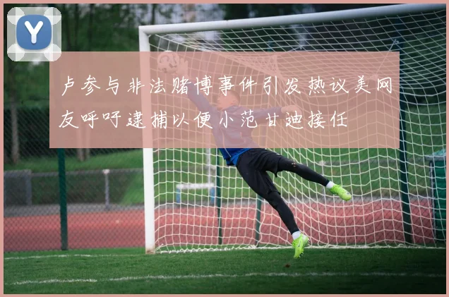 卢参与非法赌博事件引发热议美网友呼吁逮捕以便小范甘迪接任