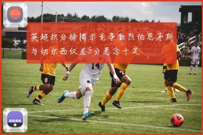 英超积分榜揭示竞争激烈伯恩茅斯与切尔西仅差5分悬念十足