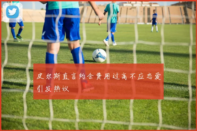 皮尔斯直言约会费用过高不应恋爱引发热议