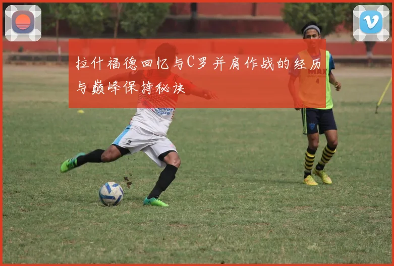 拉什福德回忆与C罗并肩作战的经历与巅峰保持秘诀