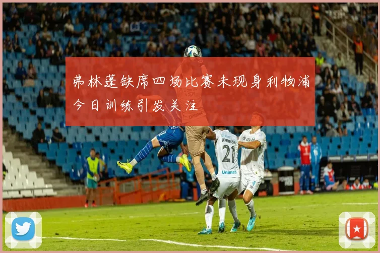 弗林蓬缺席四场比赛未现身利物浦今日训练引发关注