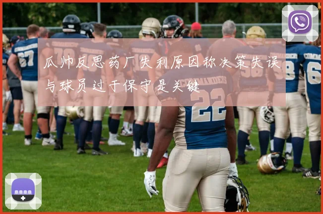 瓜帅反思药厂失利原因称决策失误与球员过于保守是关键