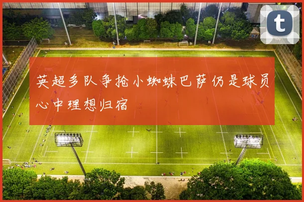 英超多队争抢小蜘蛛巴萨仍是球员心中理想归宿