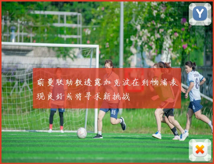 前曼联助教透露加克波在利物浦表现良好或将寻求新挑战