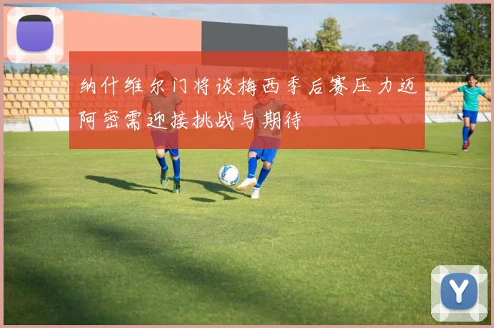 纳什维尔门将谈梅西季后赛压力迈阿密需迎接挑战与期待