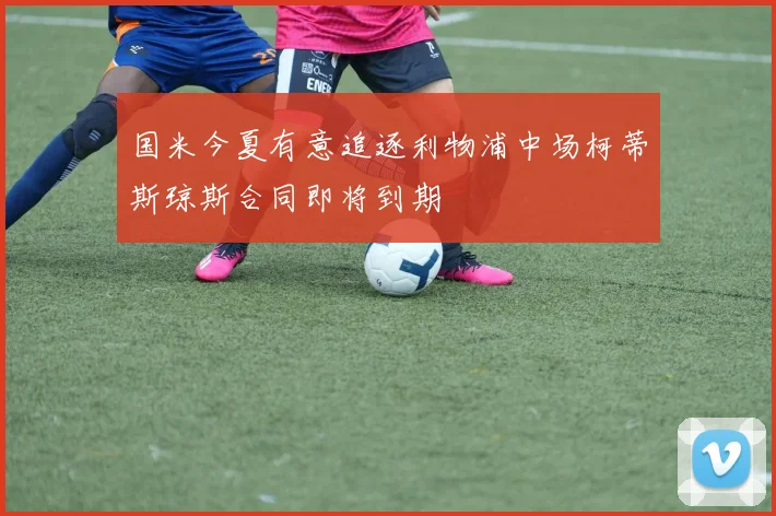国米今夏有意追逐利物浦中场柯蒂斯琼斯合同即将到期