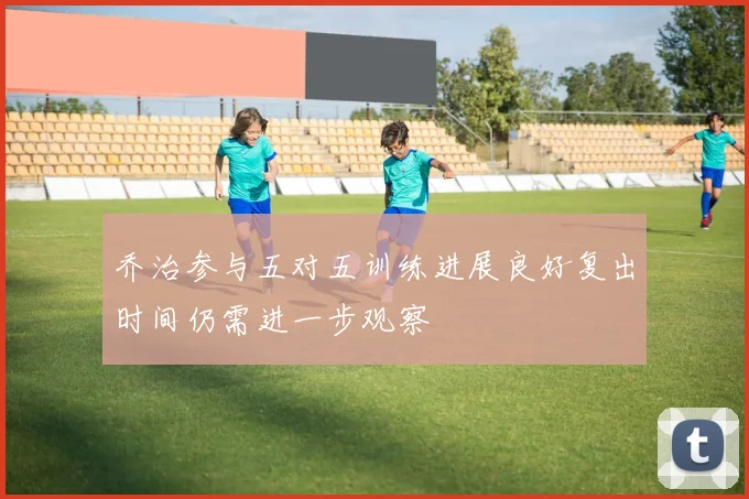 乔治参与五对五训练进展良好复出时间仍需进一步观察