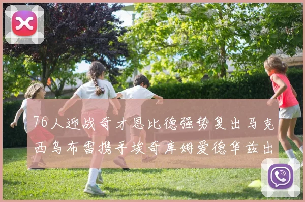 76人迎战奇才恩比德强势复出马克西乌布雷携手埃奇库姆爱德华兹出战
