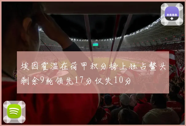 埃因霍温在荷甲积分榜上独占鳌头剩余9轮领先17分仅失10分