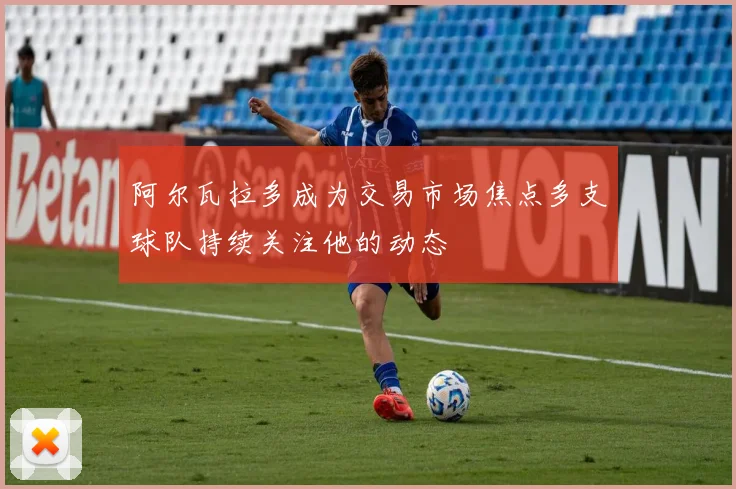 阿尔瓦拉多成为交易市场焦点多支球队持续关注他的动态