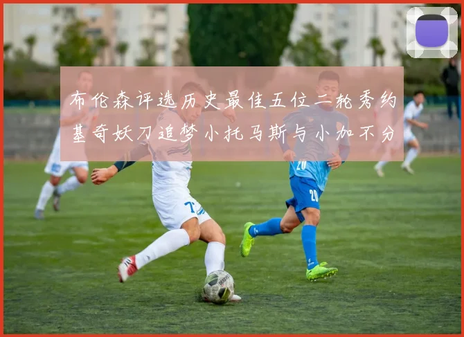 布伦森评选历史最佳五位二轮秀约基奇妖刀追梦小托马斯与小加不分先后