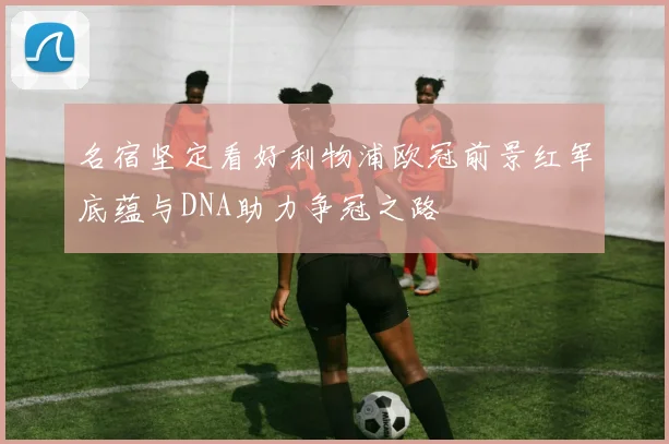 名宿坚定看好利物浦欧冠前景红军底蕴与DNA助力争冠之路