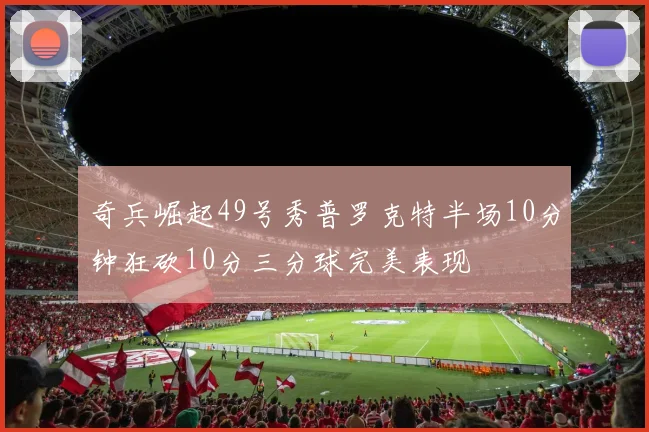 奇兵崛起49号秀普罗克特半场10分钟狂砍10分三分球完美表现