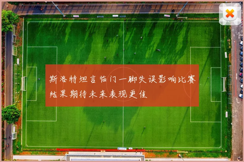 斯洛特坦言临门一脚失误影响比赛结果期待未来表现更佳