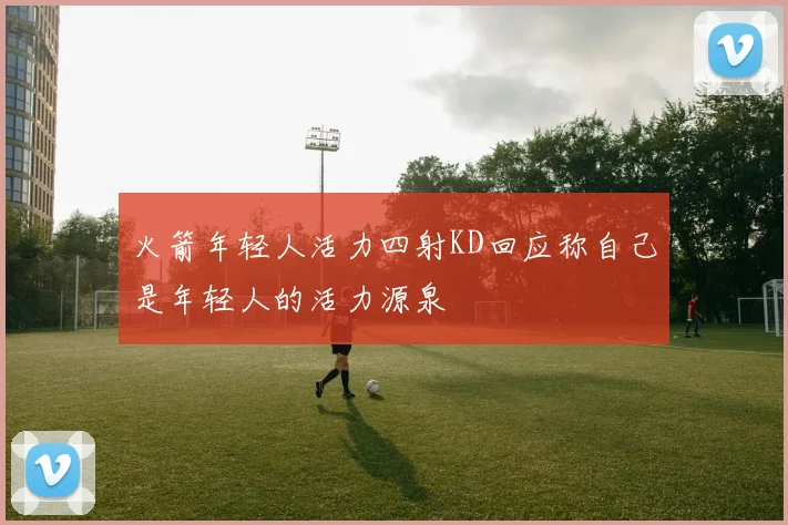 火箭年轻人活力四射KD回应称自己是年轻人的活力源泉