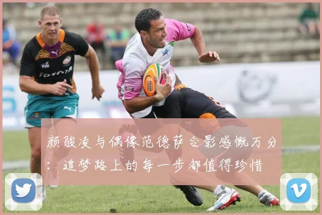 颜骏凌与偶像范德萨合影感慨万分：追梦路上的每一步都值得珍惜